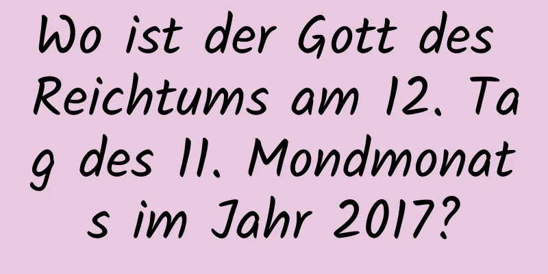 Wo ist der Gott des Reichtums am 12. Tag des 11. Mondmonats im Jahr 2017?