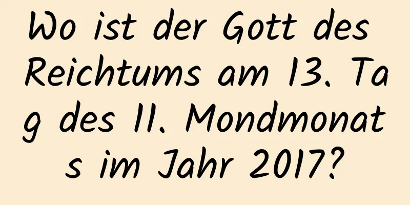 Wo ist der Gott des Reichtums am 13. Tag des 11. Mondmonats im Jahr 2017?