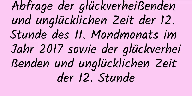 Abfrage der glückverheißenden und unglücklichen Zeit der 12. Stunde des 11. Mondmonats im Jahr 2017 sowie der glückverheißenden und unglücklichen Zeit der 12. Stunde