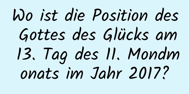 Wo ist die Position des Gottes des Glücks am 13. Tag des 11. Mondmonats im Jahr 2017?