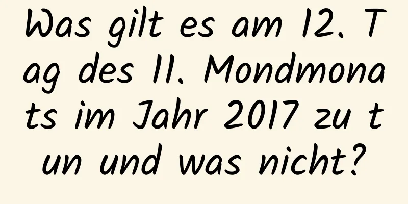 Was gilt es am 12. Tag des 11. Mondmonats im Jahr 2017 zu tun und was nicht?