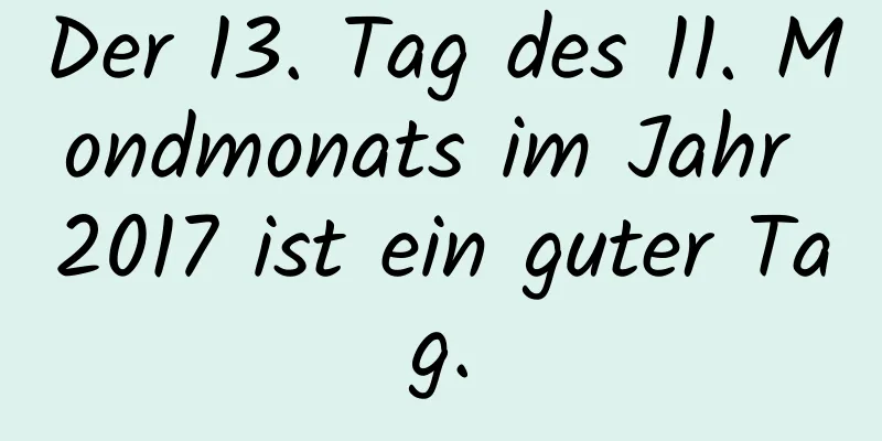 Der 13. Tag des 11. Mondmonats im Jahr 2017 ist ein guter Tag.