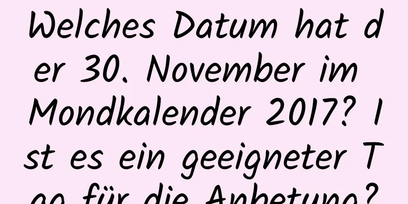 Welches Datum hat der 30. November im Mondkalender 2017? Ist es ein geeigneter Tag für die Anbetung?