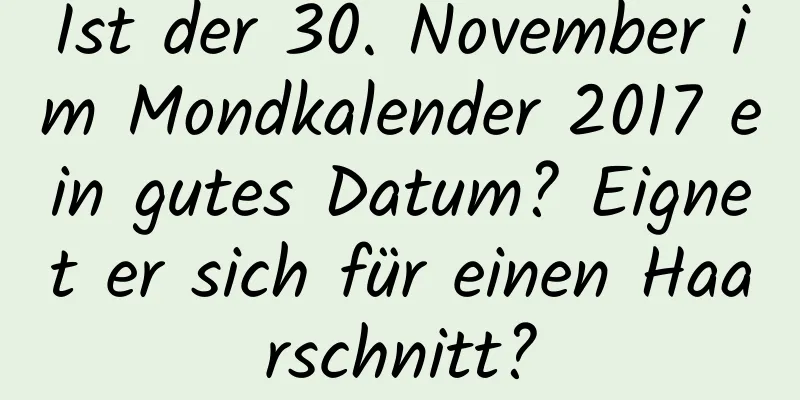 Ist der 30. November im Mondkalender 2017 ein gutes Datum? Eignet er sich für einen Haarschnitt?