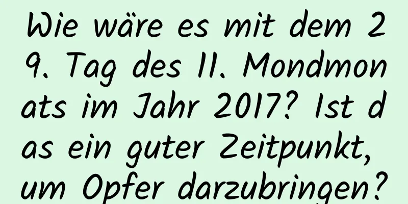 Wie wäre es mit dem 29. Tag des 11. Mondmonats im Jahr 2017? Ist das ein guter Zeitpunkt, um Opfer darzubringen?