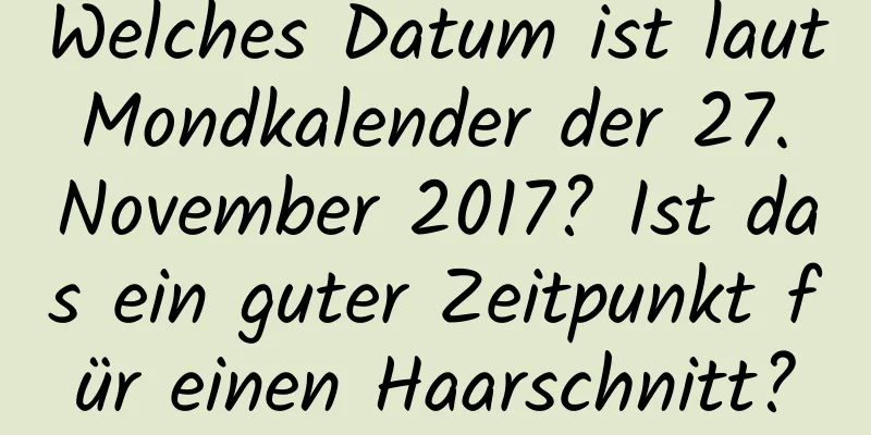 Welches Datum ist laut Mondkalender der 27. November 2017? Ist das ein guter Zeitpunkt für einen Haarschnitt?