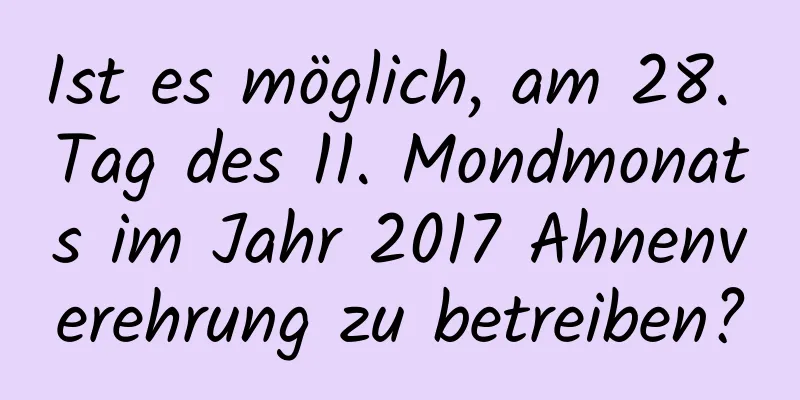 Ist es möglich, am 28. Tag des 11. Mondmonats im Jahr 2017 Ahnenverehrung zu betreiben?