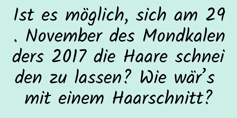 Ist es möglich, sich am 29. November des Mondkalenders 2017 die Haare schneiden zu lassen? Wie wär’s mit einem Haarschnitt?