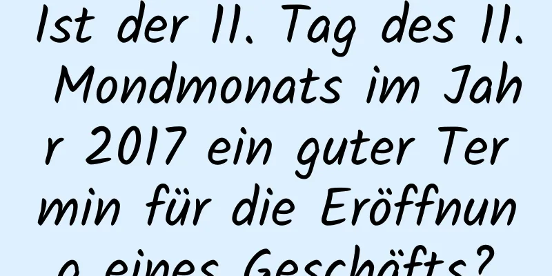 Ist der 11. Tag des 11. Mondmonats im Jahr 2017 ein guter Termin für die Eröffnung eines Geschäfts?