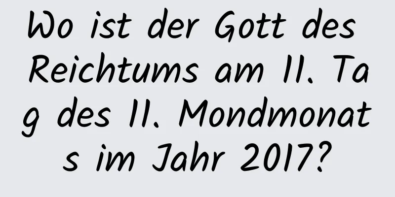 Wo ist der Gott des Reichtums am 11. Tag des 11. Mondmonats im Jahr 2017?