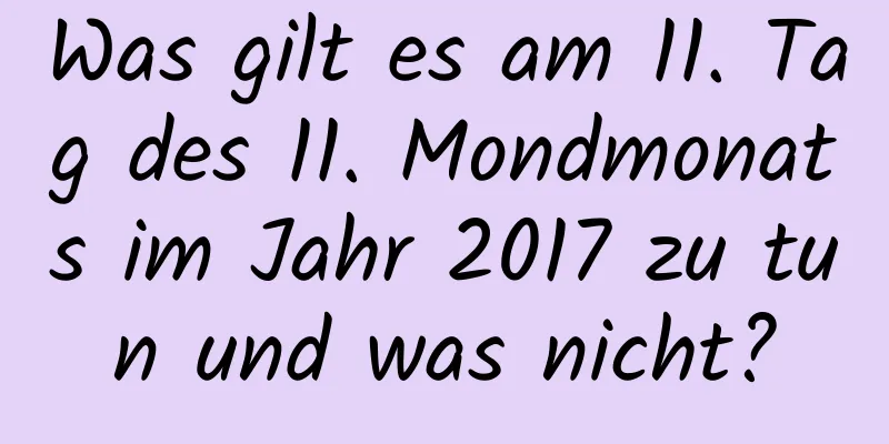 Was gilt es am 11. Tag des 11. Mondmonats im Jahr 2017 zu tun und was nicht?