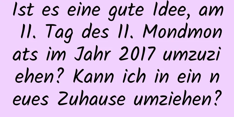 Ist es eine gute Idee, am 11. Tag des 11. Mondmonats im Jahr 2017 umzuziehen? Kann ich in ein neues Zuhause umziehen?