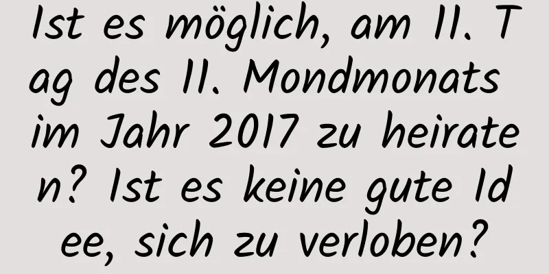 Ist es möglich, am 11. Tag des 11. Mondmonats im Jahr 2017 zu heiraten? Ist es keine gute Idee, sich zu verloben?