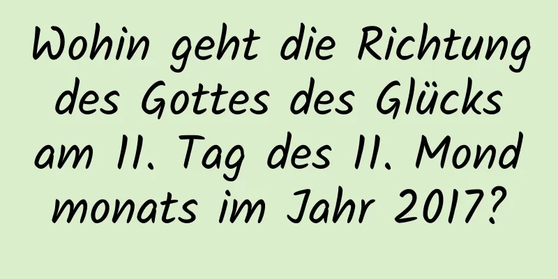 Wohin geht die Richtung des Gottes des Glücks am 11. Tag des 11. Mondmonats im Jahr 2017?