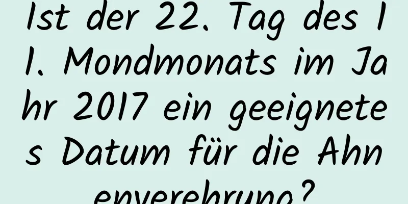 Ist der 22. Tag des 11. Mondmonats im Jahr 2017 ein geeignetes Datum für die Ahnenverehrung?