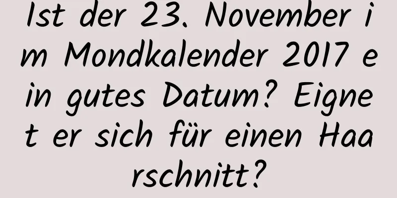 Ist der 23. November im Mondkalender 2017 ein gutes Datum? Eignet er sich für einen Haarschnitt?