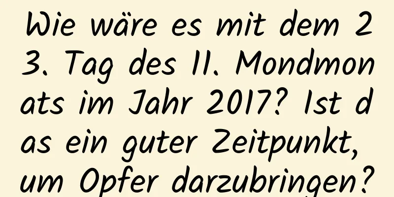 Wie wäre es mit dem 23. Tag des 11. Mondmonats im Jahr 2017? Ist das ein guter Zeitpunkt, um Opfer darzubringen?