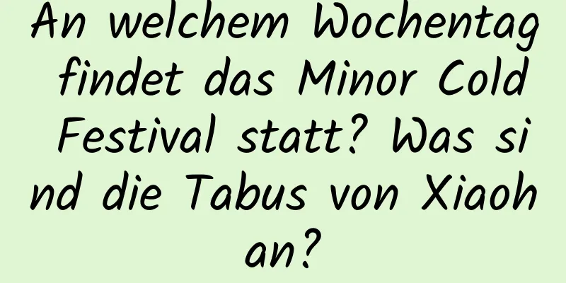 An welchem ​​Wochentag findet das Minor Cold Festival statt? Was sind die Tabus von Xiaohan?