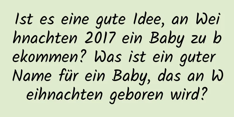 Ist es eine gute Idee, an Weihnachten 2017 ein Baby zu bekommen? Was ist ein guter Name für ein Baby, das an Weihnachten geboren wird?