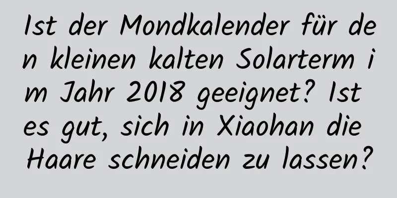 Ist der Mondkalender für den kleinen kalten Solarterm im Jahr 2018 geeignet? Ist es gut, sich in Xiaohan die Haare schneiden zu lassen?