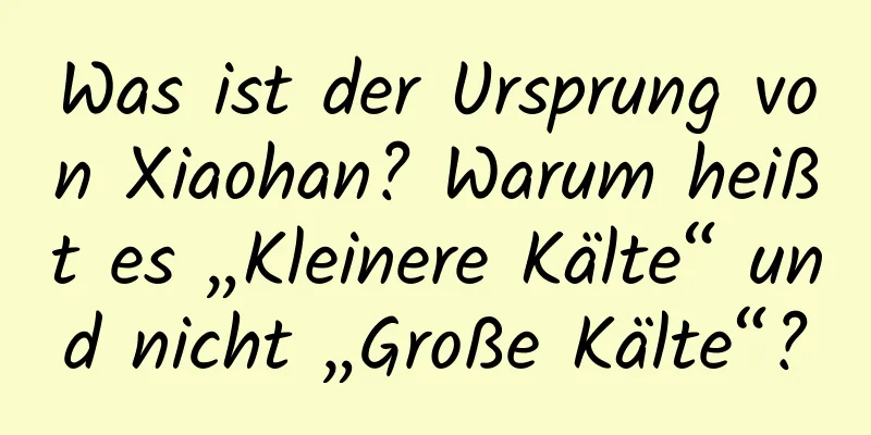 Was ist der Ursprung von Xiaohan? Warum heißt es „Kleinere Kälte“ und nicht „Große Kälte“?