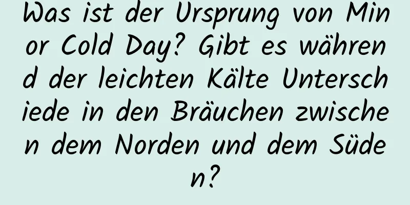 Was ist der Ursprung von Minor Cold Day? Gibt es während der leichten Kälte Unterschiede in den Bräuchen zwischen dem Norden und dem Süden?