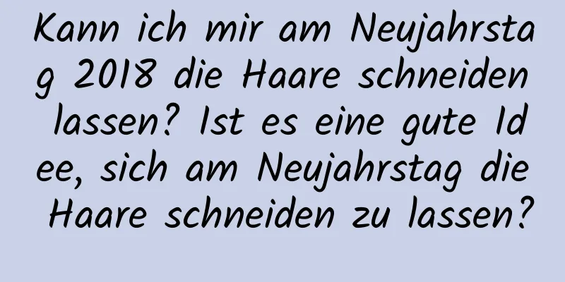 Kann ich mir am Neujahrstag 2018 die Haare schneiden lassen? Ist es eine gute Idee, sich am Neujahrstag die Haare schneiden zu lassen?