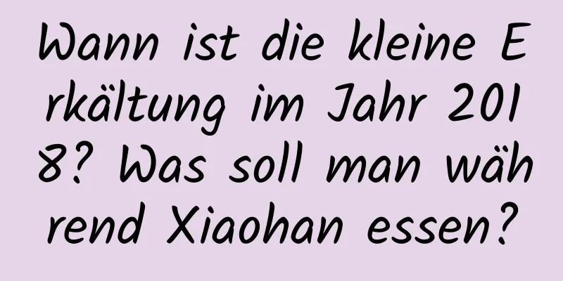 Wann ist die kleine Erkältung im Jahr 2018? Was soll man während Xiaohan essen?