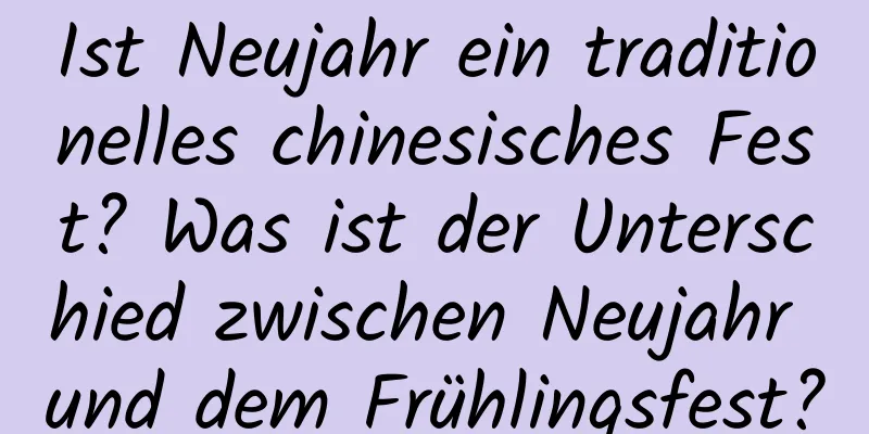 Ist Neujahr ein traditionelles chinesisches Fest? Was ist der Unterschied zwischen Neujahr und dem Frühlingsfest?