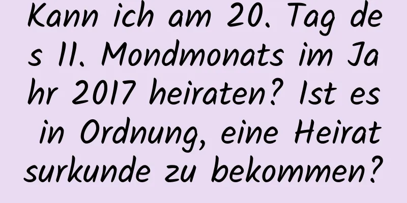 Kann ich am 20. Tag des 11. Mondmonats im Jahr 2017 heiraten? Ist es in Ordnung, eine Heiratsurkunde zu bekommen?