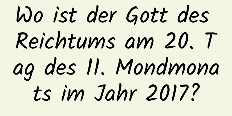 Wo ist der Gott des Reichtums am 20. Tag des 11. Mondmonats im Jahr 2017?