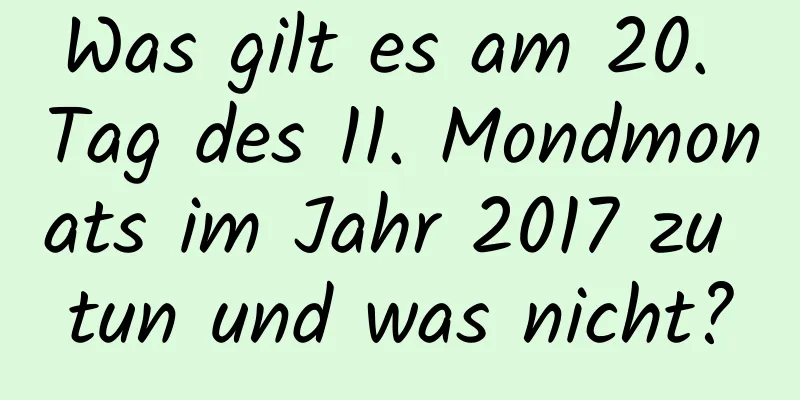 Was gilt es am 20. Tag des 11. Mondmonats im Jahr 2017 zu tun und was nicht?