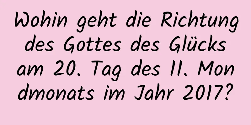 Wohin geht die Richtung des Gottes des Glücks am 20. Tag des 11. Mondmonats im Jahr 2017?