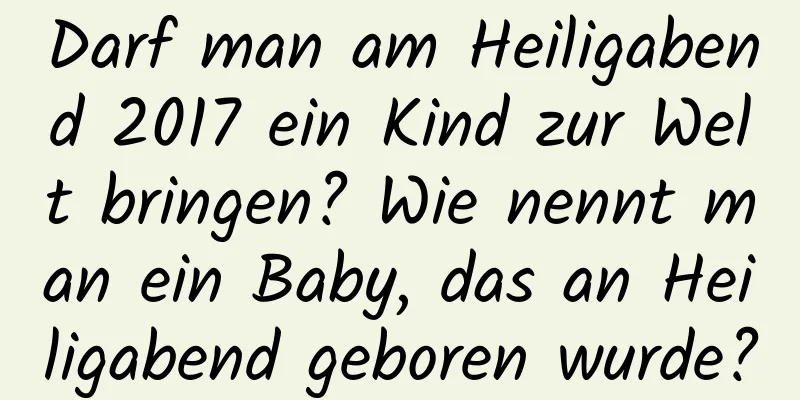 Darf man am Heiligabend 2017 ein Kind zur Welt bringen? Wie nennt man ein Baby, das an Heiligabend geboren wurde?