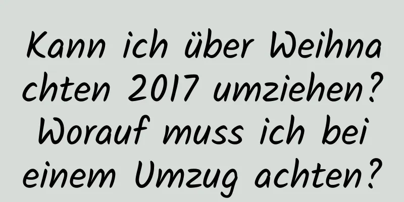 Kann ich über Weihnachten 2017 umziehen? Worauf muss ich bei einem Umzug achten?