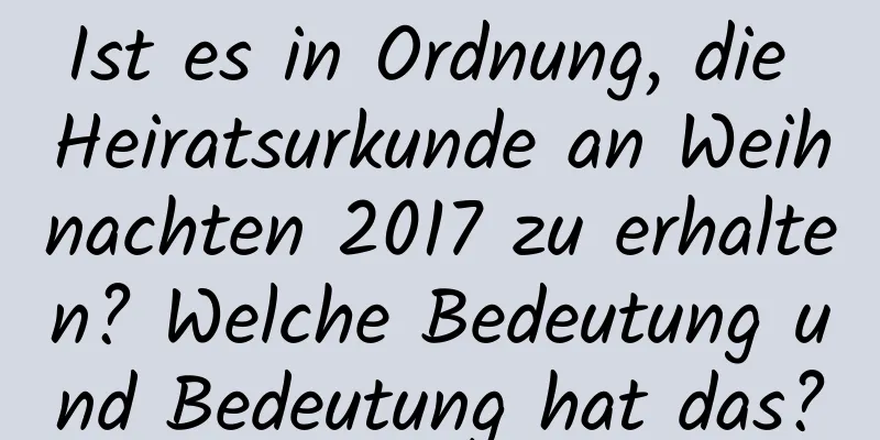 Ist es in Ordnung, die Heiratsurkunde an Weihnachten 2017 zu erhalten? Welche Bedeutung und Bedeutung hat das?