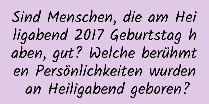 Sind Menschen, die am Heiligabend 2017 Geburtstag haben, gut? Welche berühmten Persönlichkeiten wurden an Heiligabend geboren?