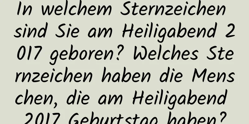 In welchem ​​Sternzeichen sind Sie am Heiligabend 2017 geboren? Welches Sternzeichen haben die Menschen, die am Heiligabend 2017 Geburtstag haben?