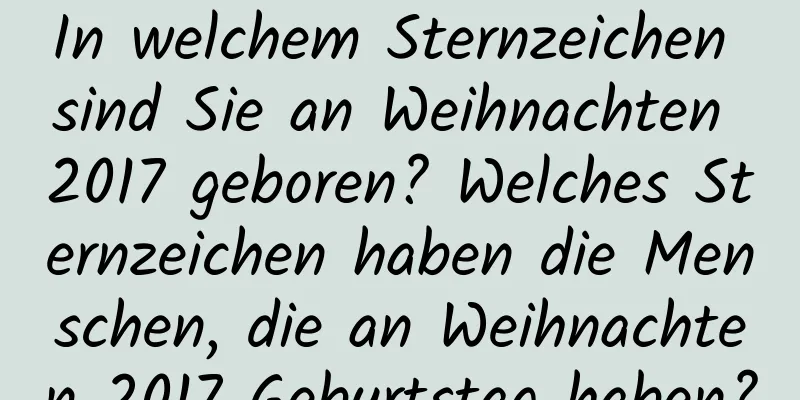 In welchem ​​Sternzeichen sind Sie an Weihnachten 2017 geboren? Welches Sternzeichen haben die Menschen, die an Weihnachten 2017 Geburtstag haben?