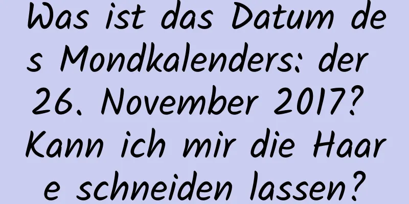 Was ist das Datum des Mondkalenders: der 26. November 2017? Kann ich mir die Haare schneiden lassen?