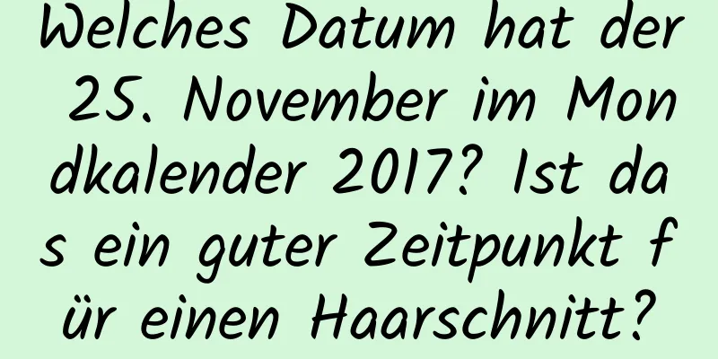 Welches Datum hat der 25. November im Mondkalender 2017? Ist das ein guter Zeitpunkt für einen Haarschnitt?