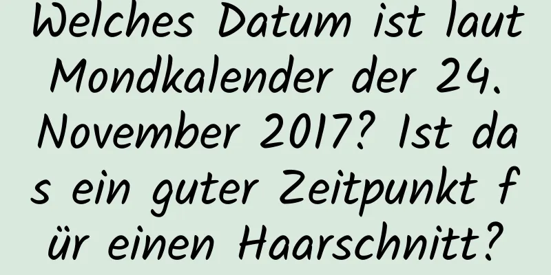 Welches Datum ist laut Mondkalender der 24. November 2017? Ist das ein guter Zeitpunkt für einen Haarschnitt?