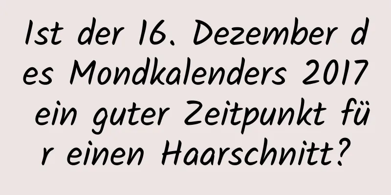 Ist der 16. Dezember des Mondkalenders 2017 ein guter Zeitpunkt für einen Haarschnitt?