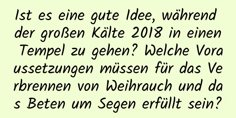 Ist es eine gute Idee, während der großen Kälte 2018 in einen Tempel zu gehen? Welche Voraussetzungen müssen für das Verbrennen von Weihrauch und das Beten um Segen erfüllt sein?