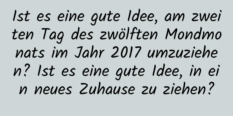 Ist es eine gute Idee, am zweiten Tag des zwölften Mondmonats im Jahr 2017 umzuziehen? Ist es eine gute Idee, in ein neues Zuhause zu ziehen?