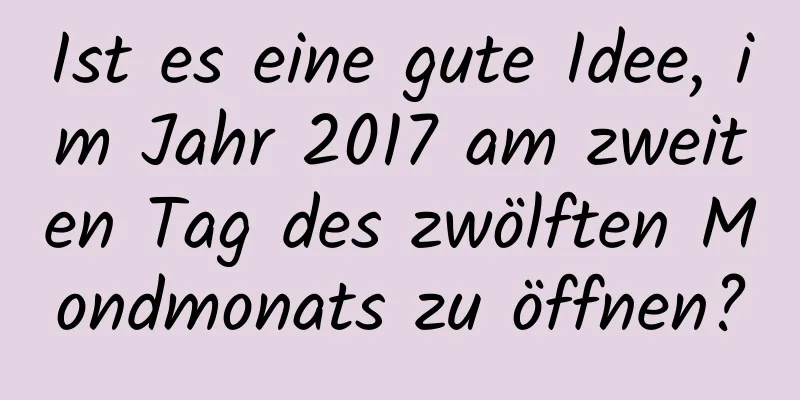 Ist es eine gute Idee, im Jahr 2017 am zweiten Tag des zwölften Mondmonats zu öffnen?