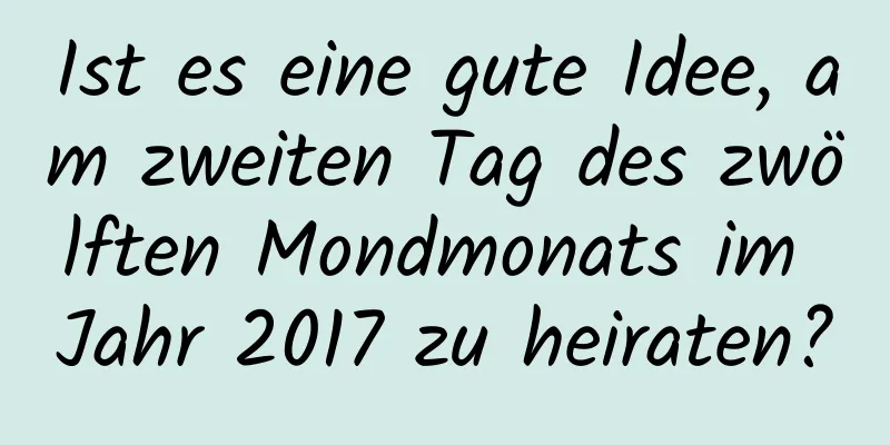 Ist es eine gute Idee, am zweiten Tag des zwölften Mondmonats im Jahr 2017 zu heiraten?