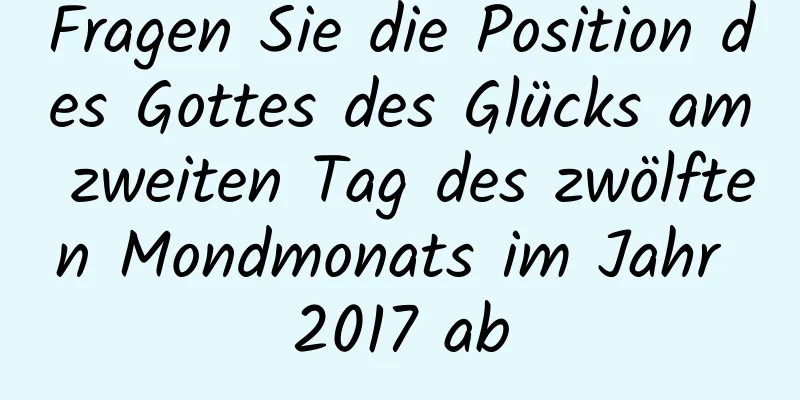 Fragen Sie die Position des Gottes des Glücks am zweiten Tag des zwölften Mondmonats im Jahr 2017 ab