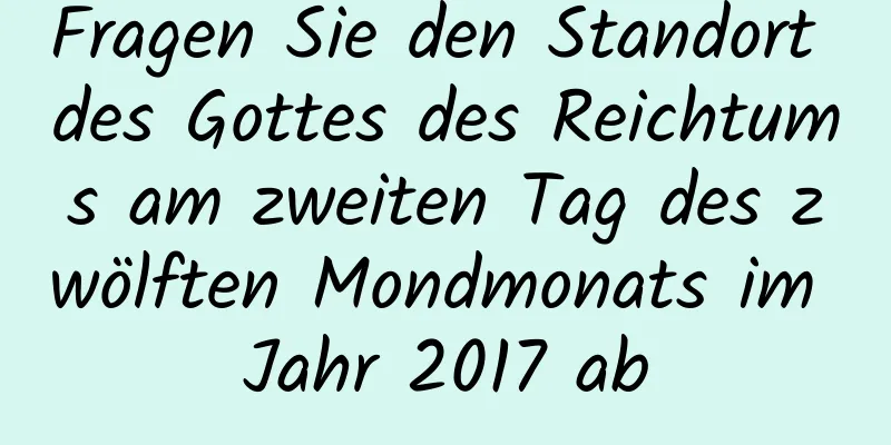 Fragen Sie den Standort des Gottes des Reichtums am zweiten Tag des zwölften Mondmonats im Jahr 2017 ab