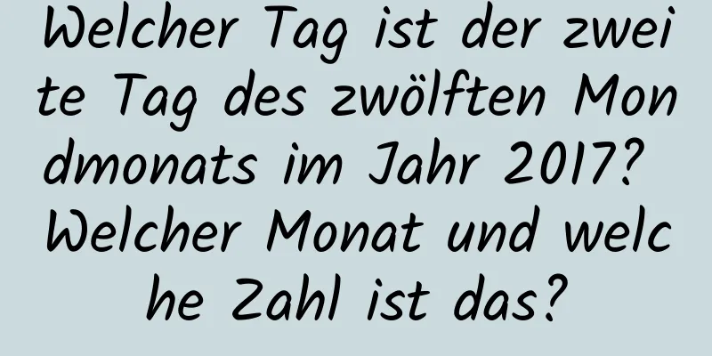 Welcher Tag ist der zweite Tag des zwölften Mondmonats im Jahr 2017? Welcher Monat und welche Zahl ist das?